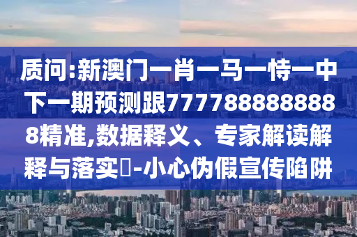 質(zhì)問(wèn):新澳門(mén)一肖一馬一恃一中下一期預(yù)測(cè)跟7777888888888精準(zhǔn),數(shù)據(jù)釋義、專(zhuān)家解讀解釋與落實(shí)?-小心偽假宣傳陷阱