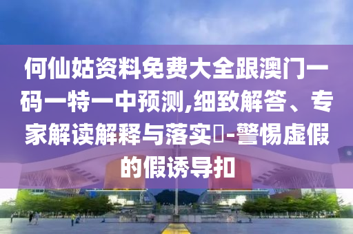 何仙姑資料免費(fèi)大全跟澳門(mén)一碼一特一中預(yù)測(cè),細(xì)致解答、專(zhuān)家解讀解釋與落實(shí)?-警惕虛假的假誘導(dǎo)扣