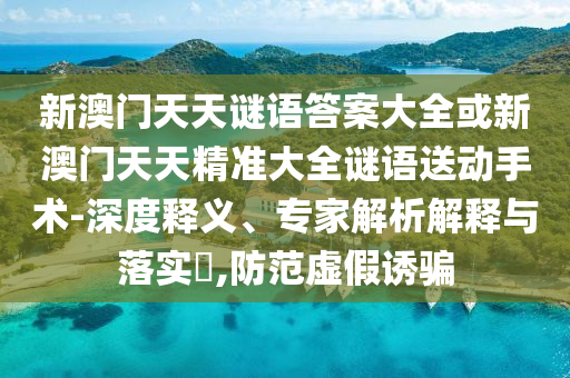 新澳門(mén)天天謎語(yǔ)答案大全或新澳門(mén)天天精準(zhǔn)大全謎語(yǔ)送動(dòng)手術(shù)-深度釋義、專(zhuān)家解析解釋與落實(shí)?,防范虛假誘騙