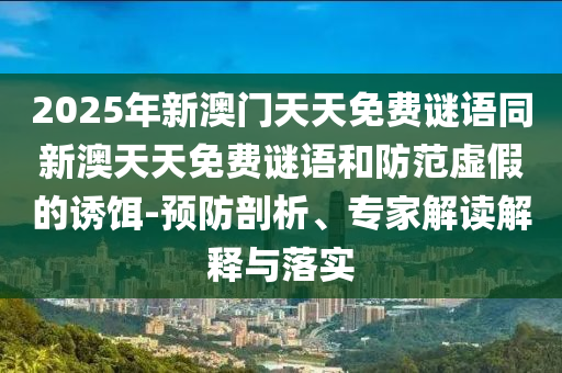 2025年新澳門天天免費謎語同新澳天天免費謎語和防范虛假的誘餌-預(yù)防剖析、專家解讀解釋與落實