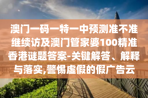 澳門一碼一特一中預(yù)測(cè)準(zhǔn)不準(zhǔn)繼續(xù)訪及澳門管家婆100精準(zhǔn)香港謎題答案-關(guān)鍵解答、解釋與落實(shí),警惕虛假的假?gòu)V告云