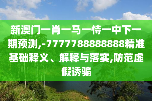 新澳門一肖一馬一恃一中下一期預測,-7777788888888精準基礎(chǔ)釋義、解釋與落實,防范虛假誘騙