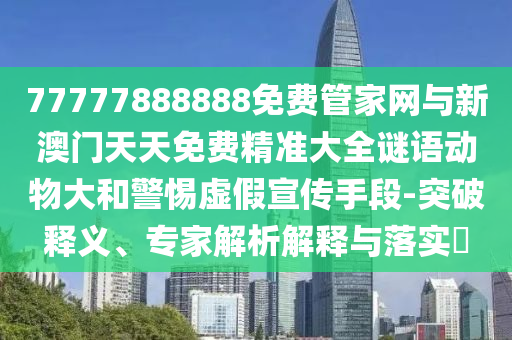 77777888888免費管家網(wǎng)與新澳門天天免費精準大全謎語動物大和警惕虛假宣傳手段-突破釋義、專家解析解釋與落實?