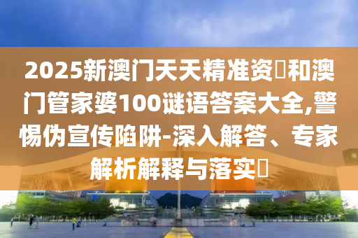 2025新澳門天天精準(zhǔn)資枓和澳門管家婆100謎語答案大全,警惕偽宣傳陷阱-深入解答、專家解析解釋與落實(shí)?