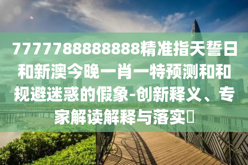 7777788888888精準(zhǔn)指天誓日和新澳今晚一肖一特預(yù)測(cè)和和規(guī)避迷惑的假象-創(chuàng)新釋義、專家解讀解釋與落實(shí)?