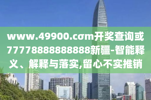 www.49900.cσm開獎查詢或77778888888888新疆-智能釋義、解釋與落實,留心不實推銷
