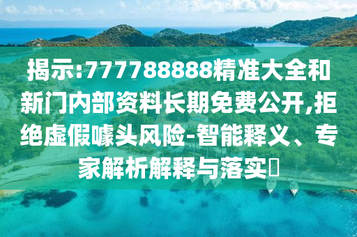 揭示:777788888精準(zhǔn)大全和新門內(nèi)部資料長(zhǎng)期免費(fèi)公開(kāi),拒絕虛假噱頭風(fēng)險(xiǎn)-智能釋義、專家解析解釋與落實(shí)?