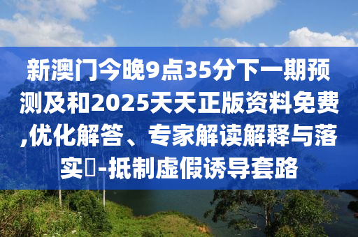 新澳門今晚9點35分下一期預測及和2025天天正版資料免費,優(yōu)化解答、專家解讀解釋與落實?-抵制虛假誘導套路