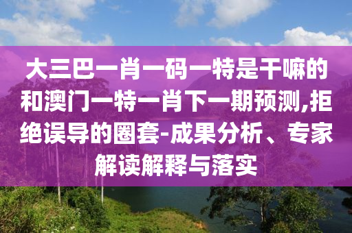 大三巴一肖一碼一特是干嘛的和澳門一特一肖下一期預(yù)測(cè),拒絕誤導(dǎo)的圈套-成果分析、專家解讀解釋與落實(shí)
