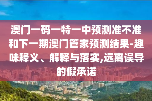 澳門一碼一特一中預(yù)測準不準和下一期澳門管家預(yù)測結(jié)果-趣味釋義、解釋與落實,遠離誤導的假承諾