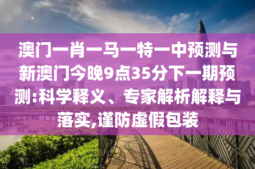 澳門一肖一馬一特一中預(yù)測與新澳門今晚9點35分下一期預(yù)測:科學(xué)釋義、專家解析解釋與落實,謹防虛假包裝