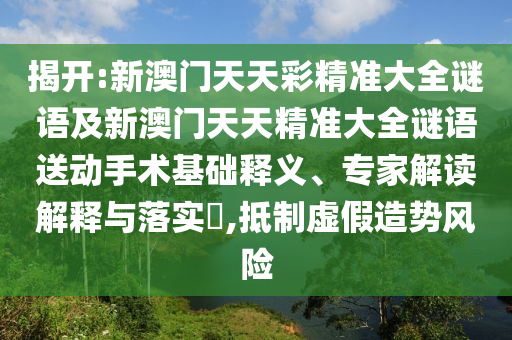 揭開:新澳門天天彩精準(zhǔn)大全謎語及新澳門天天精準(zhǔn)大全謎語送動手術(shù)基礎(chǔ)釋義、專家解讀解釋與落實?,抵制虛假造勢風(fēng)險