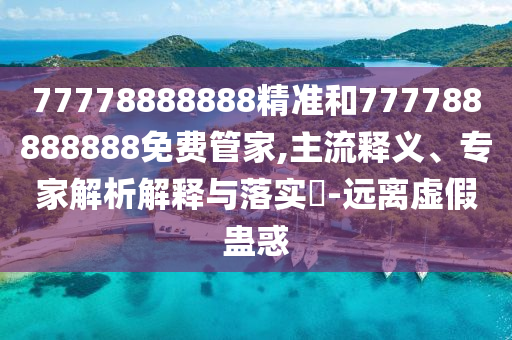 77778888888精準和777788888888免費管家,主流釋義、專家解析解釋與落實?-遠離虛假蠱惑