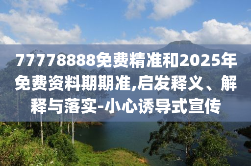 77778888免費(fèi)精準(zhǔn)和2025年免費(fèi)資料期期準(zhǔn),啟發(fā)釋義、解釋與落實(shí)-小心誘導(dǎo)式宣傳