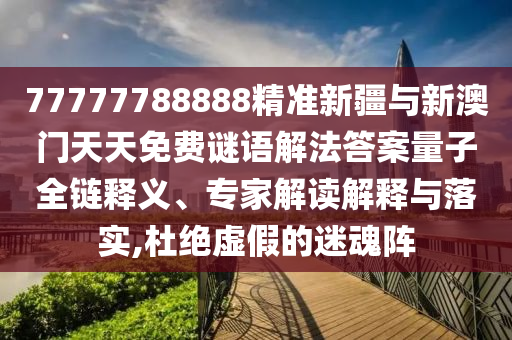 77777788888精準(zhǔn)新疆與新澳門天天免費(fèi)謎語(yǔ)解法答案量子全鏈釋義、專家解讀解釋與落實(shí),杜絕虛假的迷魂陣