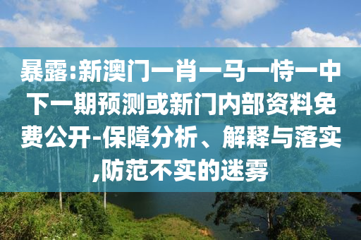 暴露:新澳門一肖一馬一恃一中下一期預(yù)測(cè)或新門內(nèi)部資料免費(fèi)公開-保障分析、解釋與落實(shí),防范不實(shí)的迷霧