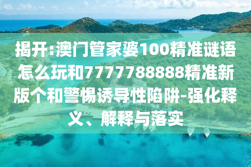 揭開:澳門管家婆100精準(zhǔn)謎語怎么玩和7777788888精準(zhǔn)新版?zhèn)€和警惕誘導(dǎo)性陷阱-強(qiáng)化釋義、解釋與落實(shí)
