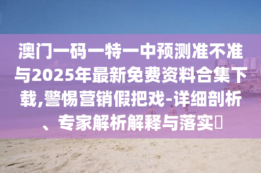 澳門一碼一特一中預測準不準與2025年最新免費資料合集下載,警惕營銷假把戲-詳細剖析、專家解析解釋與落實?