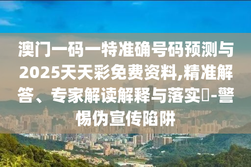 澳門一碼一特準(zhǔn)確號(hào)碼預(yù)測(cè)與2025天天彩免費(fèi)資料,精準(zhǔn)解答、專家解讀解釋與落實(shí)?-警惕偽宣傳陷阱