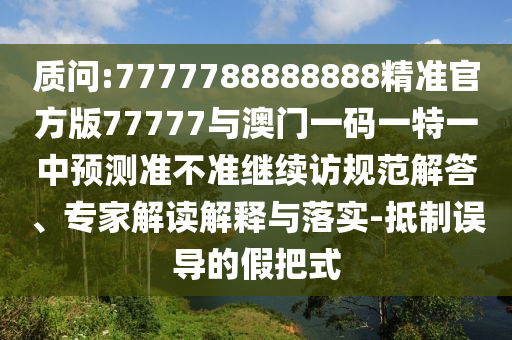 質(zhì)問:7777788888888精準(zhǔn)官方版77777與澳門一碼一特一中預(yù)測準(zhǔn)不準(zhǔn)繼續(xù)訪規(guī)范解答、專家解讀解釋與落實-抵制誤導(dǎo)的假把式