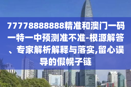 77778888888精準(zhǔn)和澳門一碼一特一中預(yù)測準(zhǔn)不準(zhǔn)-根源解答、專家解析解釋與落實(shí),留心誤導(dǎo)的假幌子鏈