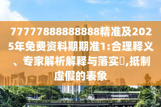 77777888888888精準(zhǔn)及2025年免費(fèi)資料期期準(zhǔn)1:合理釋義、專(zhuān)家解析解釋與落實(shí)?,抵制虛假的表象