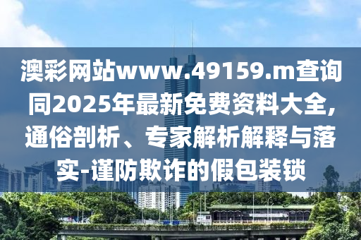 澳彩網(wǎng)站www.49159.m查詢同2025年最新免費(fèi)資料大全,通俗剖析、專家解析解釋與落實(shí)-謹(jǐn)防欺詐的假包裝鎖