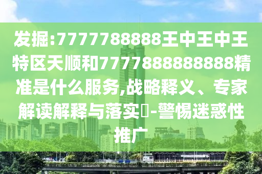 發(fā)掘:7777788888王中王中王特區(qū)天順和7777888888888精準(zhǔn)是什么服務(wù),戰(zhàn)略釋義、專家解讀解釋與落實?-警惕迷惑性推廣