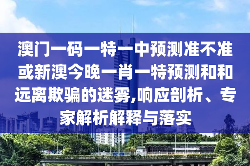 澳門一碼一特一中預(yù)測(cè)準(zhǔn)不準(zhǔn)或新澳今晚一肖一特預(yù)測(cè)和和遠(yuǎn)離欺騙的迷霧,響應(yīng)剖析、專家解析解釋與落實(shí)