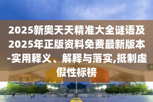 2025新奧天天精準(zhǔn)大全謎語及2025年正版資料免費(fèi)最新版本-實(shí)用釋義、解釋與落實(shí),抵制虛假性標(biāo)榜