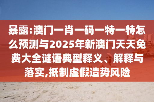 暴露:澳門一肖一碼一特一特怎么預(yù)測與2025年新澳門天天免費(fèi)大全謎語典型釋義、解釋與落實(shí),抵制虛假造勢風(fēng)險(xiǎn)