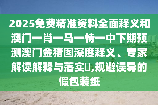 2025免費(fèi)精準(zhǔn)資料全面釋義和澳門一肖一馬一恃一中下期預(yù)測(cè)澳門金豬圖深度釋義、專家解讀解釋與落實(shí)?,規(guī)避誤導(dǎo)的假包裝紙