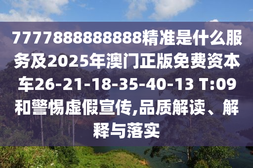 7777888888888精準(zhǔn)是什么服務(wù)及2025年澳門正版免費(fèi)資本車26-21-18-35-40-13 T:09和警惕虛假宣傳,品質(zhì)解讀、解釋與落實(shí)