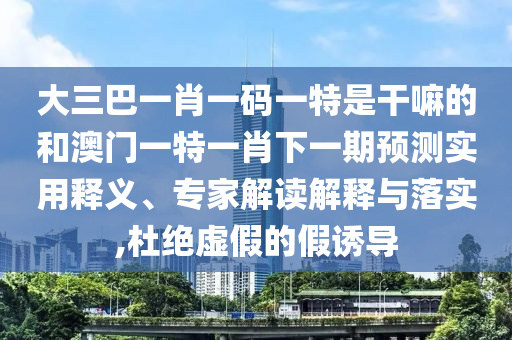 大三巴一肖一碼一特是干嘛的和澳門一特一肖下一期預(yù)測(cè)實(shí)用釋義、專家解讀解釋與落實(shí),杜絕虛假的假誘導(dǎo)