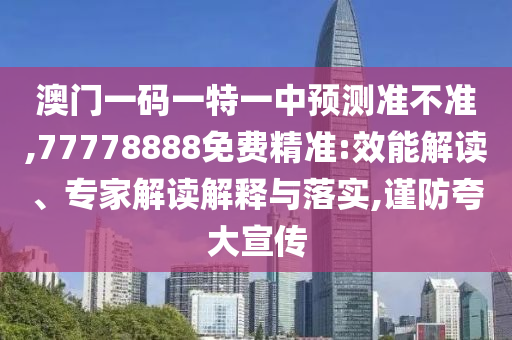 澳門一碼一特一中預(yù)測準不準,77778888免費精準:效能解讀、專家解讀解釋與落實,謹防夸大宣傳