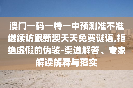 澳門一碼一特一中預(yù)測準(zhǔn)不準(zhǔn)繼續(xù)訪跟新澳天天免費(fèi)謎語,拒絕虛假的偽裝-渠道解答、專家解讀解釋與落實(shí)