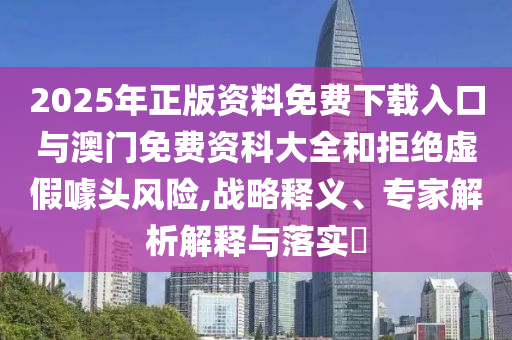 2025年正版資料免費下載入口與澳門免費資科大全和拒絕虛假噱頭風險,戰(zhàn)略釋義、專家解析解釋與落實?