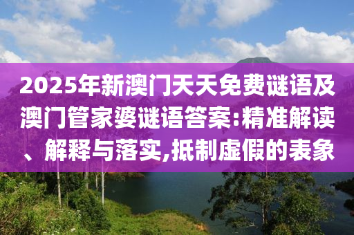2025年新澳門(mén)天天免費(fèi)謎語(yǔ)及澳門(mén)管家婆謎語(yǔ)答案:精準(zhǔn)解讀、解釋與落實(shí),抵制虛假的表象