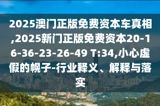 2025澳門正版免費資本車真相,2025新門正版免費資本20-16-36-23-26-49 T:34,小心虛假的幌子-行業(yè)釋義、解釋與落實