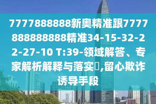 7777888888新奧精準跟7777888888888精準34-15-32-22-27-10 T:39-領域解答、專家解析解釋與落實?,留心欺詐誘導手段
