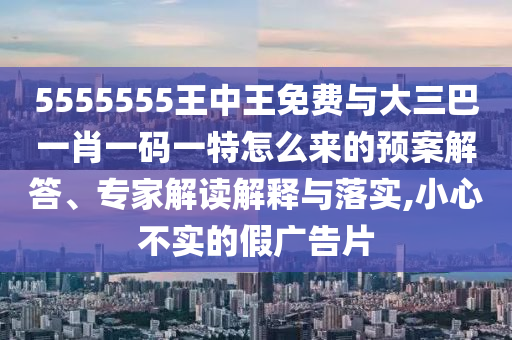 5555555王中王免費(fèi)與大三巴一肖一碼一特怎么來的預(yù)案解答、專家解讀解釋與落實(shí),小心不實(shí)的假廣告片