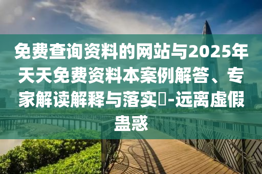 免費(fèi)查詢資料的網(wǎng)站與2025年天天免費(fèi)資料本案例解答、專家解讀解釋與落實(shí)?-遠(yuǎn)離虛假蠱惑