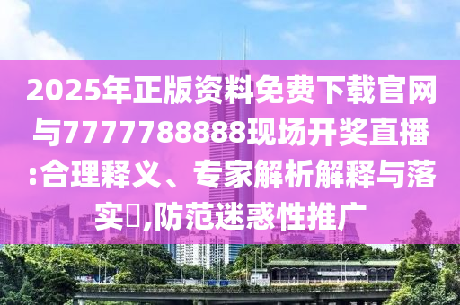 2025年正版資料免費(fèi)下載官網(wǎng)與7777788888現(xiàn)場(chǎng)開獎(jiǎng)直播:合理釋義、專家解析解釋與落實(shí)?,防范迷惑性推廣
