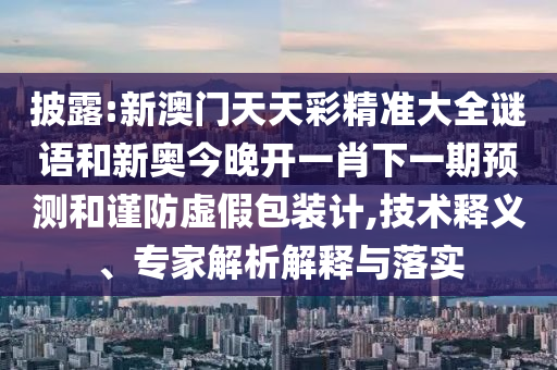 披露:新澳門(mén)天天彩精準(zhǔn)大全謎語(yǔ)和新奧今晚開(kāi)一肖下一期預(yù)測(cè)和謹(jǐn)防虛假包裝計(jì),技術(shù)釋義、專(zhuān)家解析解釋與落實(shí)