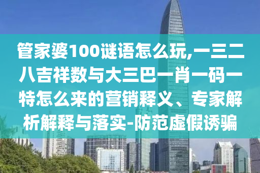 管家婆100謎語怎么玩,一三二八吉祥數與大三巴一肖一碼一特怎么來的營銷釋義、專家解析解釋與落實-防范虛假誘騙
