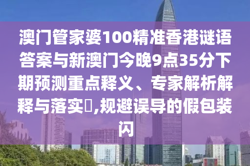 澳門管家婆100精準香港謎語答案與新澳門今晚9點35分下期預測重點釋義、專家解析解釋與落實?,規(guī)避誤導的假包裝閃