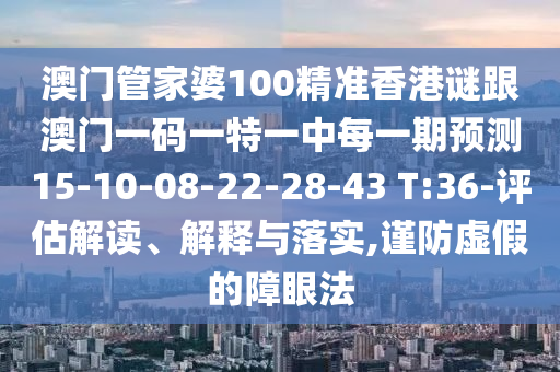 澳門管家婆100精準(zhǔn)香港謎跟澳門一碼一特一中每一期預(yù)測(cè)15-10-08-22-28-43 T:36-評(píng)估解讀、解釋與落實(shí),謹(jǐn)防虛假的障眼法