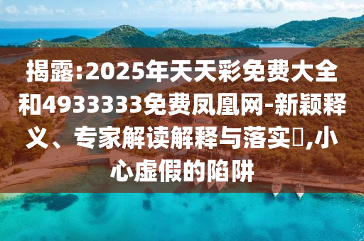 揭露:2025年天天彩免費大全和4933333免費鳳凰網(wǎng)-新穎釋義、專家解讀解釋與落實?,小心虛假的陷阱