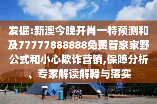 發(fā)掘:新澳今晚開肖一特預(yù)測(cè)和及77777888888免費(fèi)管家家野公式和小心欺詐營銷,保障分析、專家解讀解釋與落實(shí)