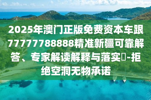 2025年澳門正版免費(fèi)資本車跟77777788888精準(zhǔn)新疆可靠解答、專家解讀解釋與落實(shí)?-拒絕空洞無物承諾